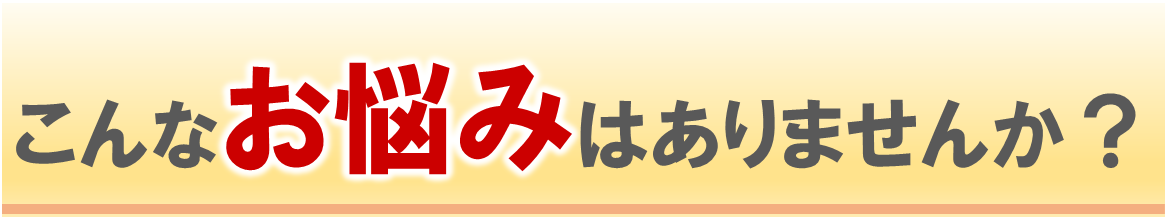 こんなお悩みはありませんか？
