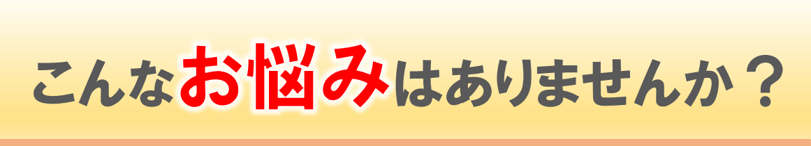 こんなお悩みはありませんか？