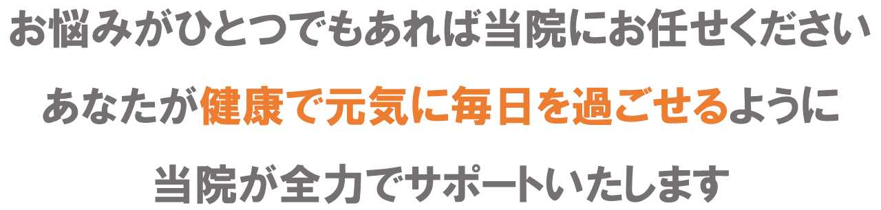 お悩みが1つでもあれば当院にお任せください、あなたが健康で元気に毎日を過ごせるように、当院がは全力でサポートいたします