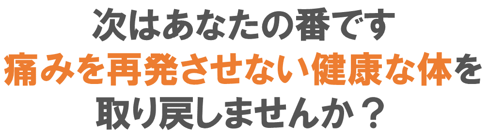 次はあなたの番です、痛みを再発させない健康な体を取り戻しませんか？