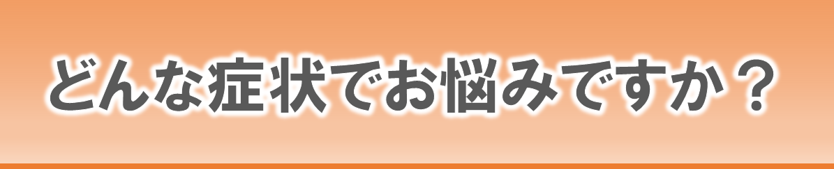 どんな症状でお悩みですか？